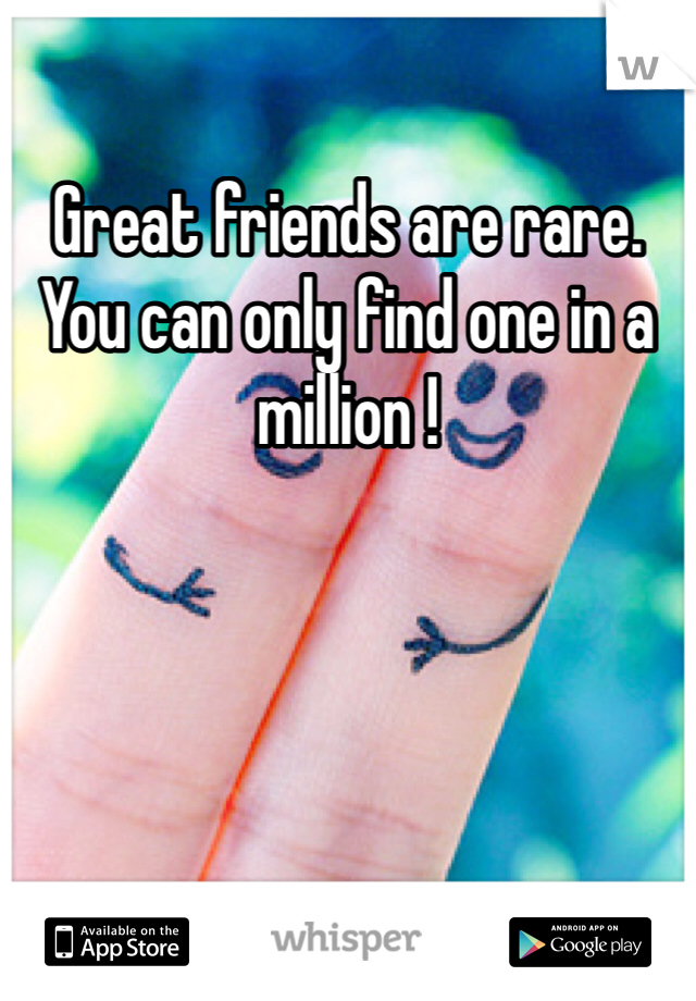 Great friends are rare. 
You can only find one in a million ! 