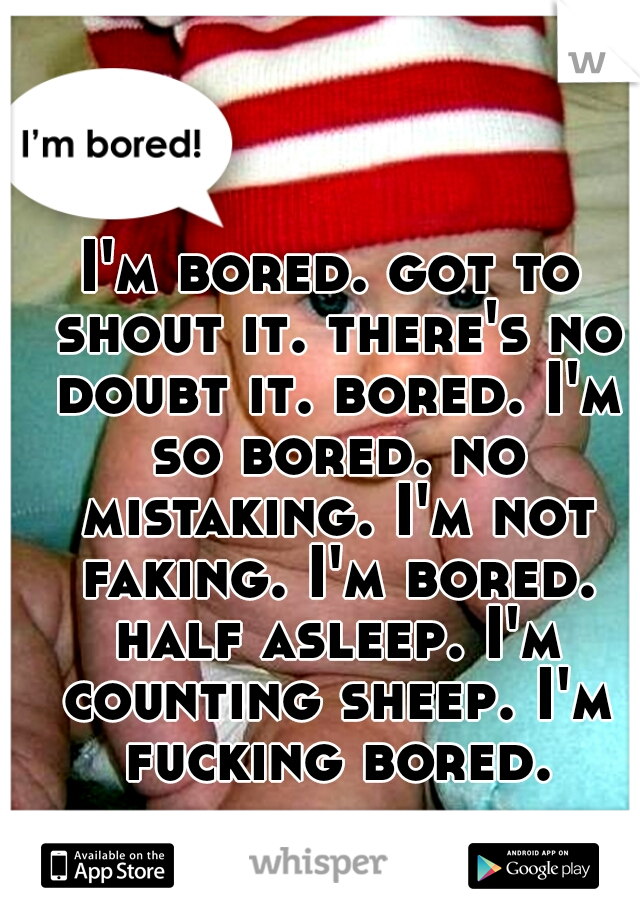 I'm bored. got to shout it. there's no doubt it. bored. I'm so bored. no mistaking. I'm not faking. I'm bored. half asleep. I'm counting sheep. I'm fucking bored.