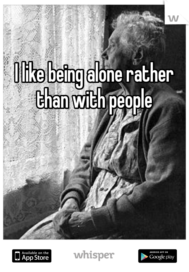 I like being alone rather than with people