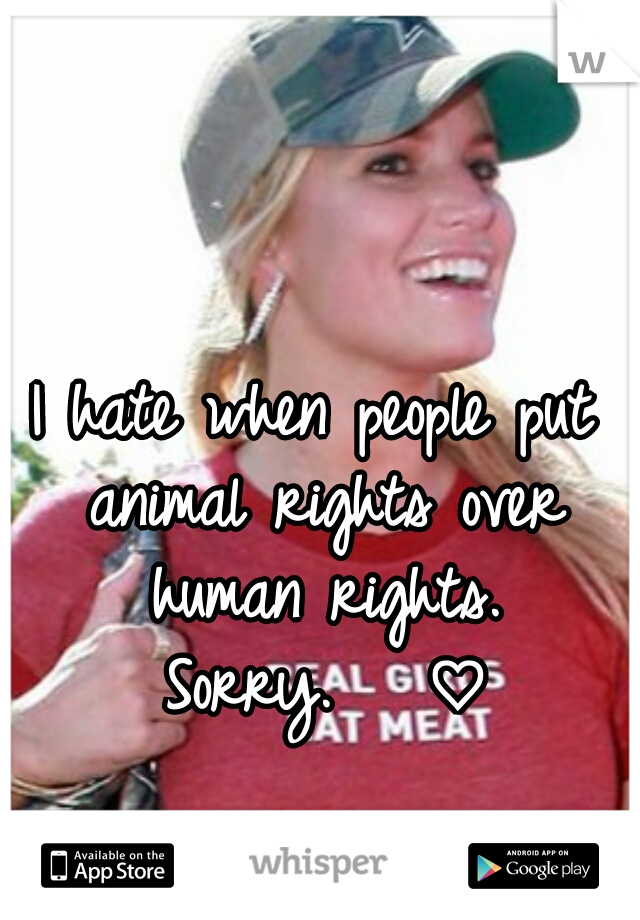 I hate when people put animal rights over human rights.
 Sorry.   ♡