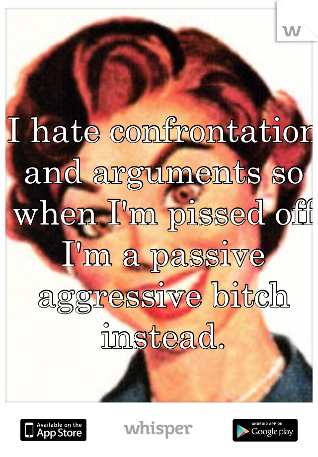 I hate confrontation and arguments so when I'm pissed off I'm a passive aggressive bitch instead. 