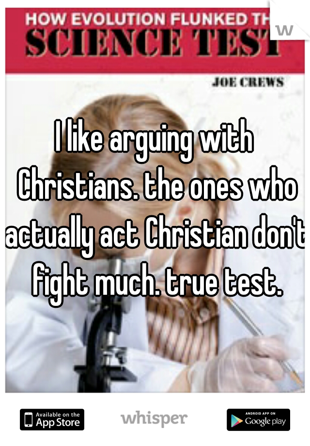 I like arguing with Christians. the ones who actually act Christian don't fight much. true test.