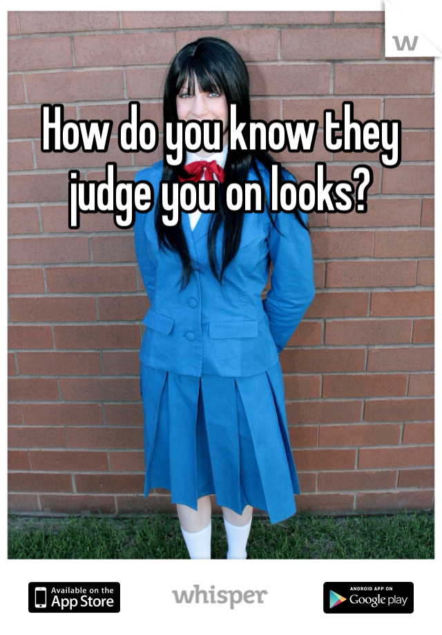 How do you know they judge you on looks? 