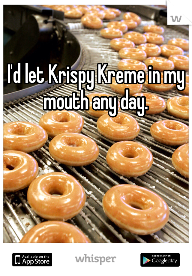 I'd let Krispy Kreme in my mouth any day. 