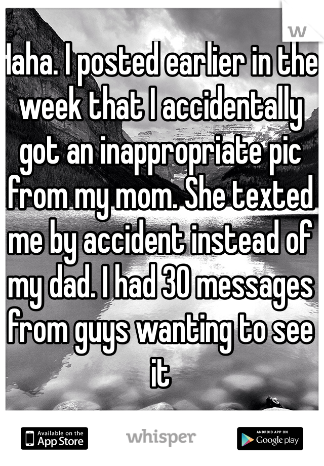 Haha. I posted earlier in the week that I accidentally got an inappropriate pic from my mom. She texted me by accident instead of my dad. I had 30 messages from guys wanting to see it