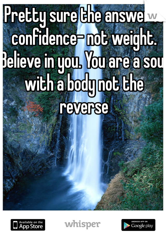 Pretty sure the answer is confidence- not weight. Believe in you. You are a soul with a body not the reverse 