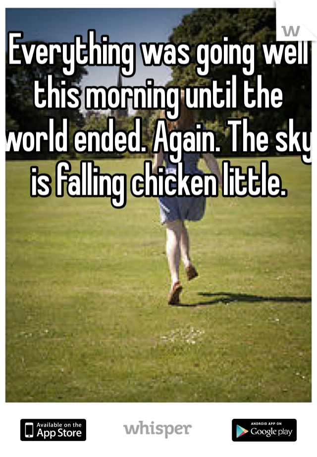Everything was going well this morning until the world ended. Again. The sky is falling chicken little. 