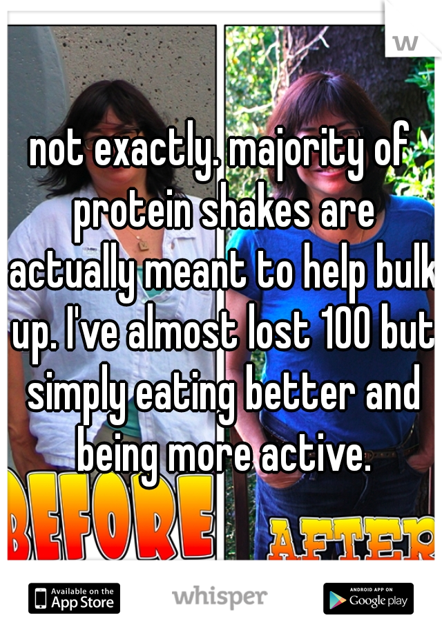 not exactly. majority of protein shakes are actually meant to help bulk up. I've almost lost 100 but simply eating better and being more active.