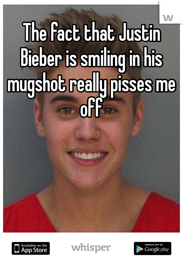 The fact that Justin Bieber is smiling in his mugshot really pisses me off