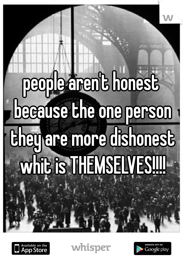people aren't honest because the one person they are more dishonest whit is THEMSELVES!!!!