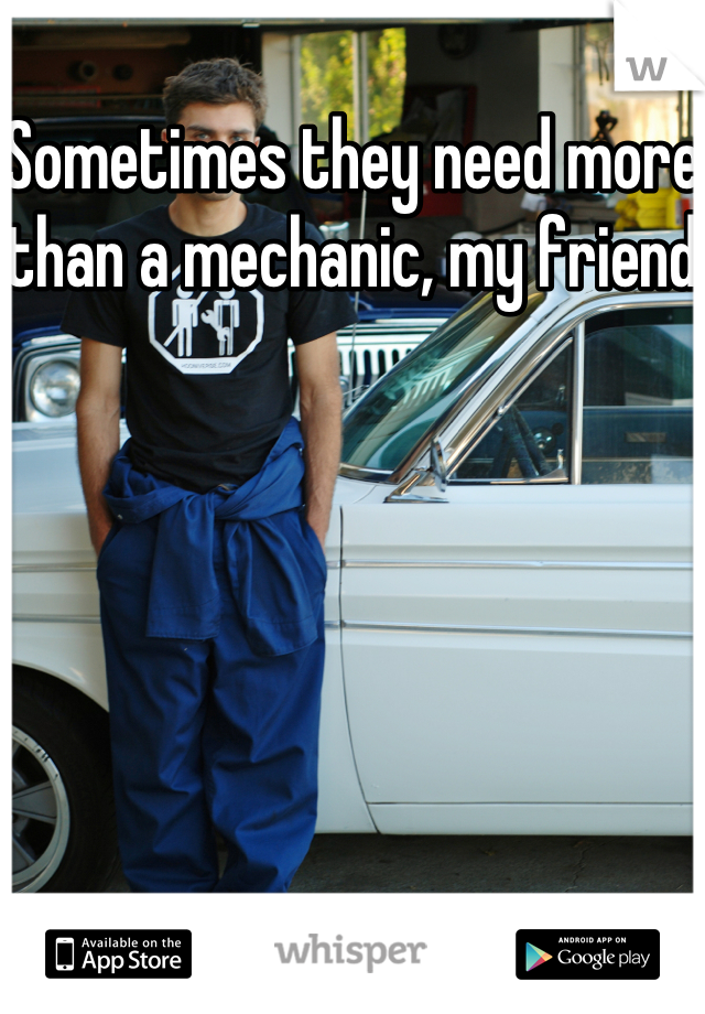 Sometimes they need more than a mechanic, my friend
