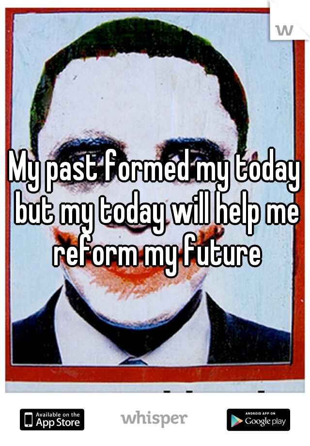 My past formed my today but my today will help me reform my future