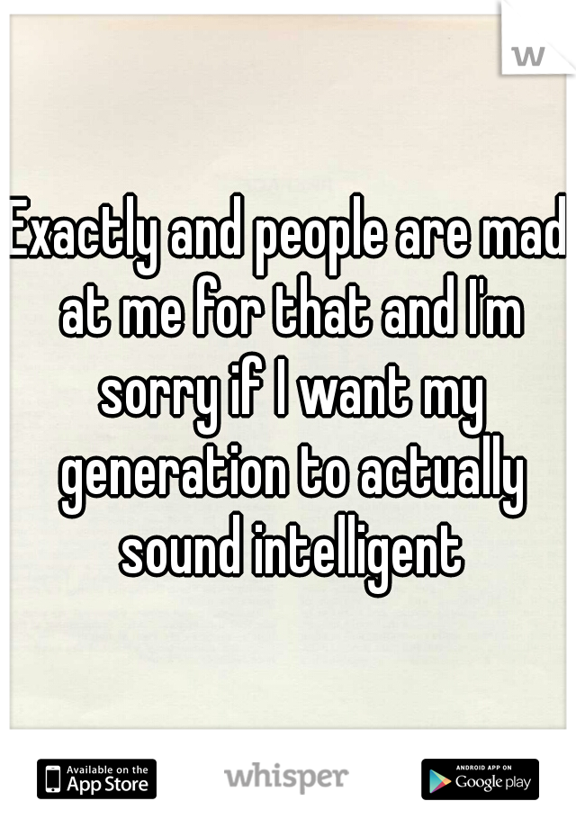 Exactly and people are mad at me for that and I'm sorry if I want my generation to actually sound intelligent