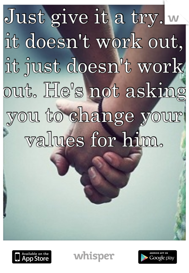 Just give it a try. If it doesn't work out, it just doesn't work out. He's not asking you to change your values for him.