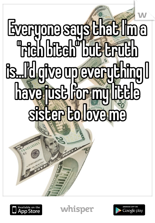 Everyone says that I'm a "rich bitch" but truth is...I'd give up everything I have just for my little sister to love me 