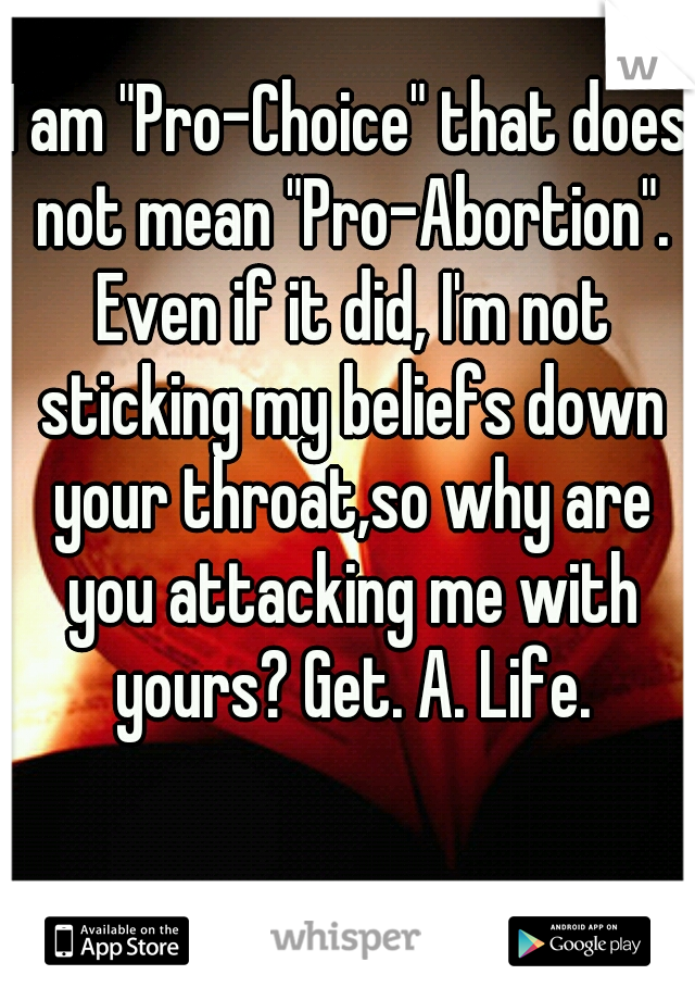 I am "Pro-Choice" that does not mean "Pro-Abortion". Even if it did, I'm not sticking my beliefs down your throat,so why are you attacking me with yours? Get. A. Life.