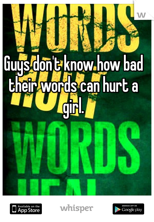 Guys don't know how bad their words can hurt a girl.