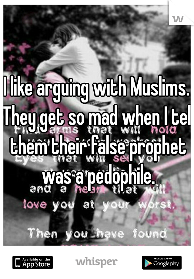 I like arguing with Muslims. They get so mad when I tell them their false prophet was a pedophile.