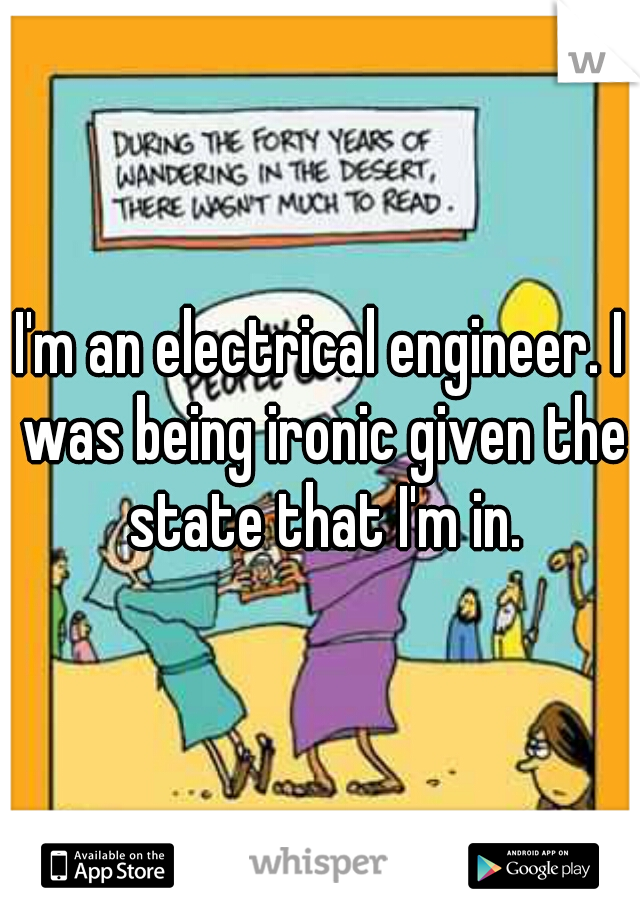 I'm an electrical engineer. I was being ironic given the state that I'm in.