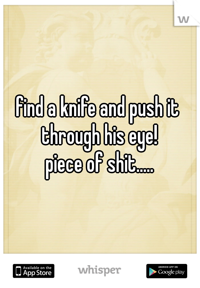 find a knife and push it 
through his eye!
piece of shit.....