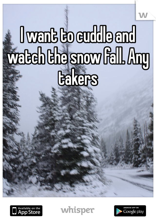 I want to cuddle and watch the snow fall. Any takers 