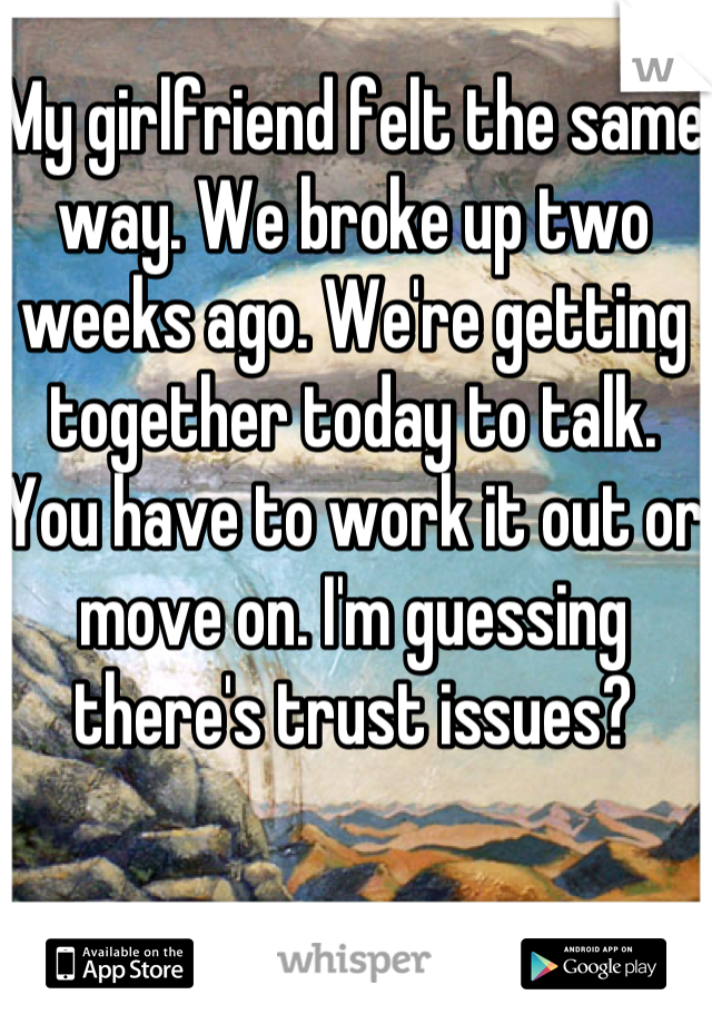 My girlfriend felt the same way. We broke up two weeks ago. We're getting together today to talk. You have to work it out or move on. I'm guessing there's trust issues?