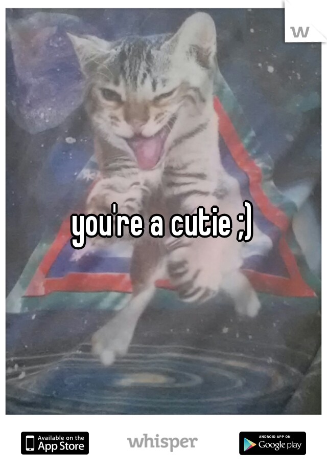 you're a cutie ;)