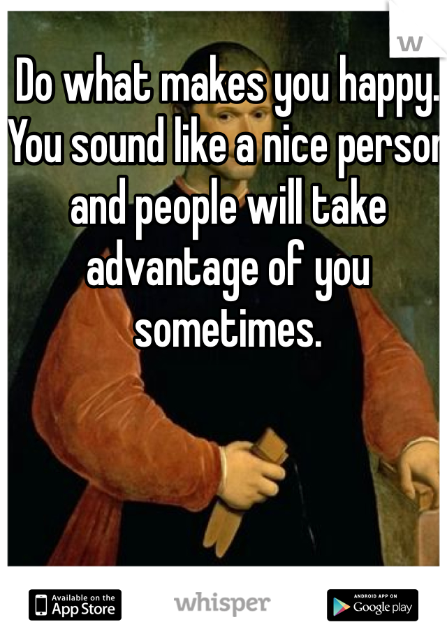 Do what makes you happy.  You sound like a nice person and people will take advantage of you sometimes.