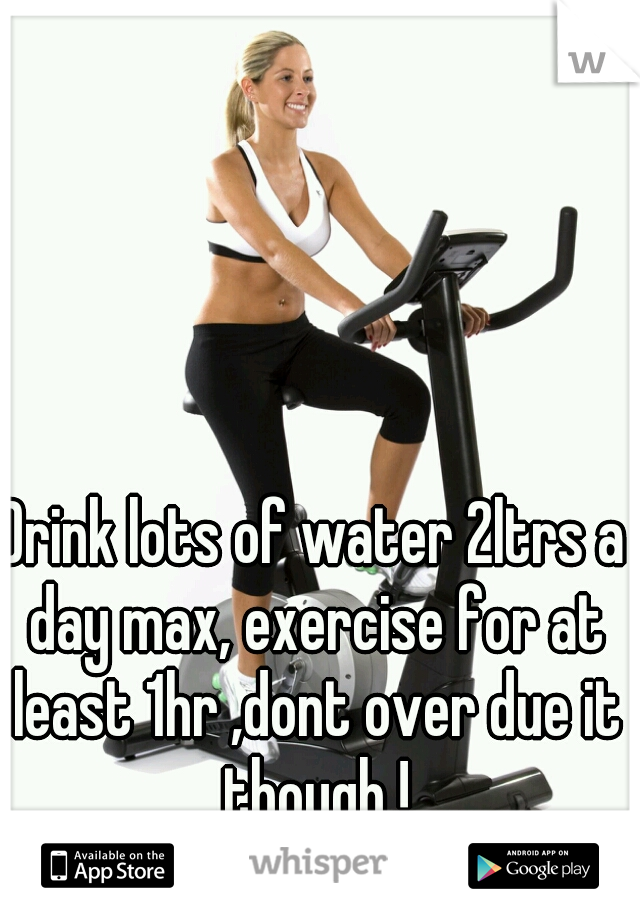 Drink lots of water 2ltrs a day max, exercise for at least 1hr ,dont over due it though !