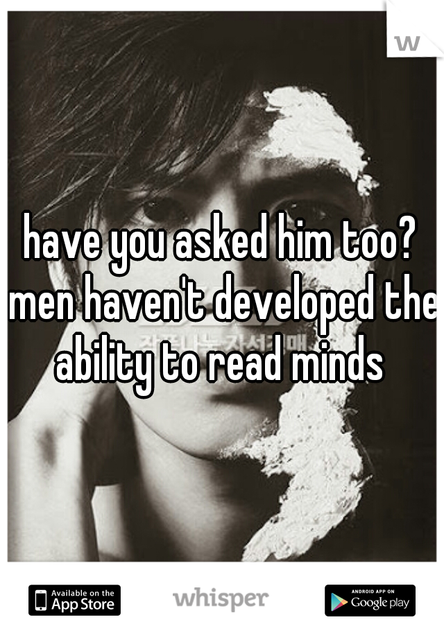 have you asked him too? men haven't developed the ability to read minds 