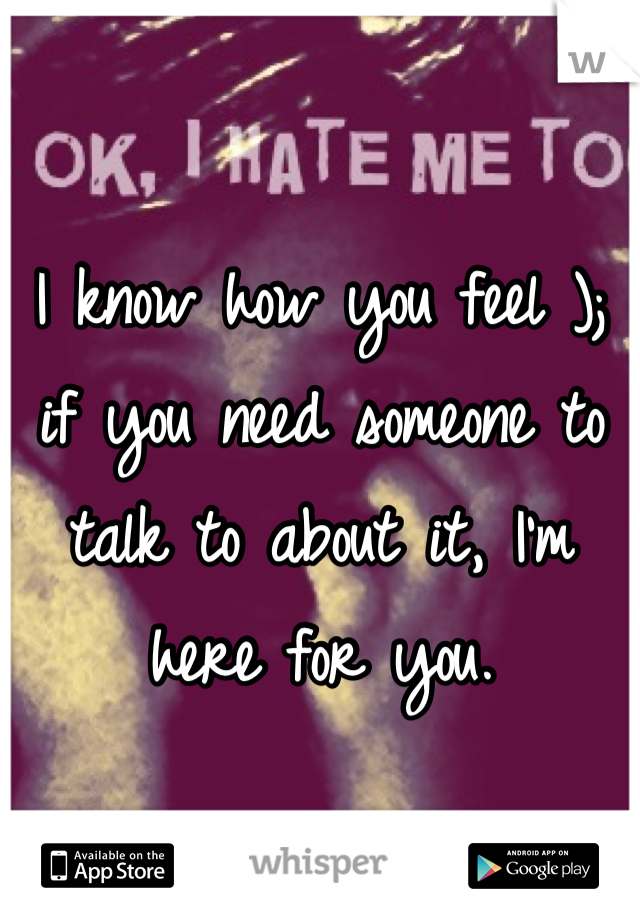 I know how you feel ); if you need someone to talk to about it, I'm here for you.