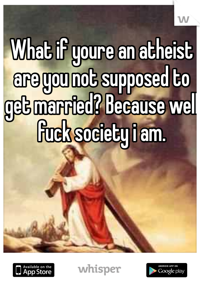 What if youre an atheist are you not supposed to get married? Because well fuck society i am. 
