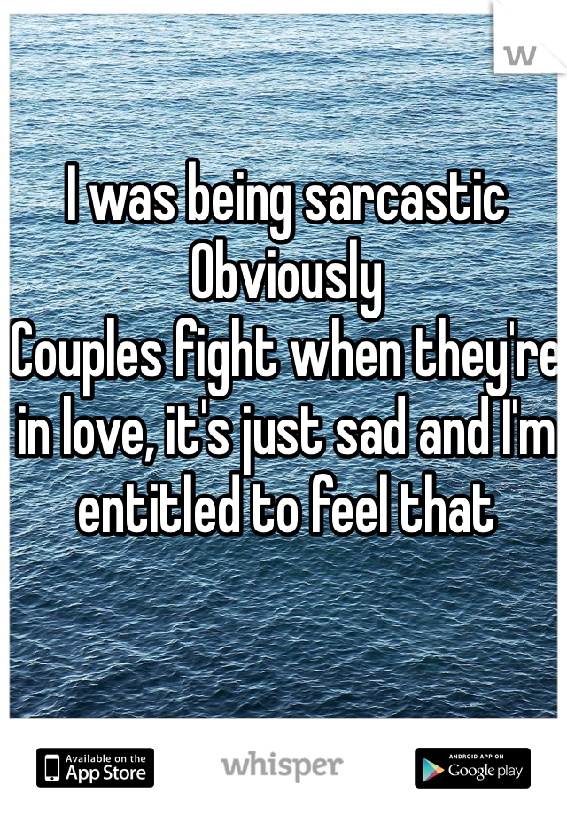 I was being sarcastic
Obviously
Couples fight when they're in love, it's just sad and I'm entitled to feel that 