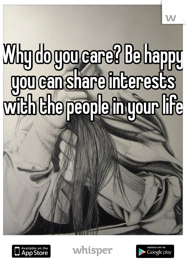 Why do you care? Be happy you can share interests with the people in your life