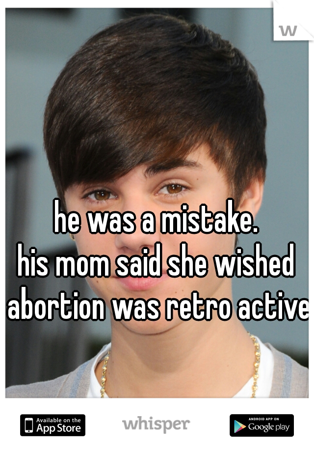 he was a mistake.
his mom said she wished abortion was retro active