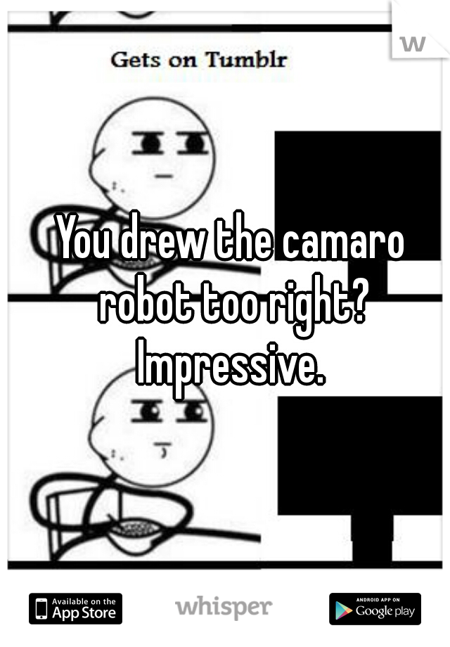 You drew the camaro robot too right? Impressive. 