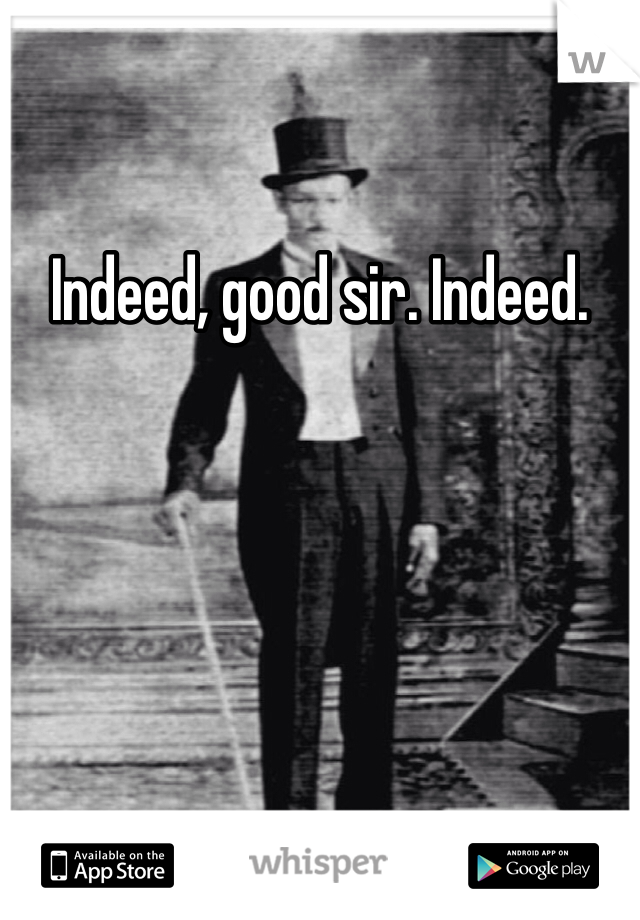 Indeed, good sir. Indeed.