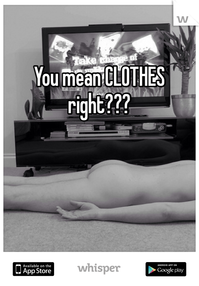 You mean CLOTHES right???
