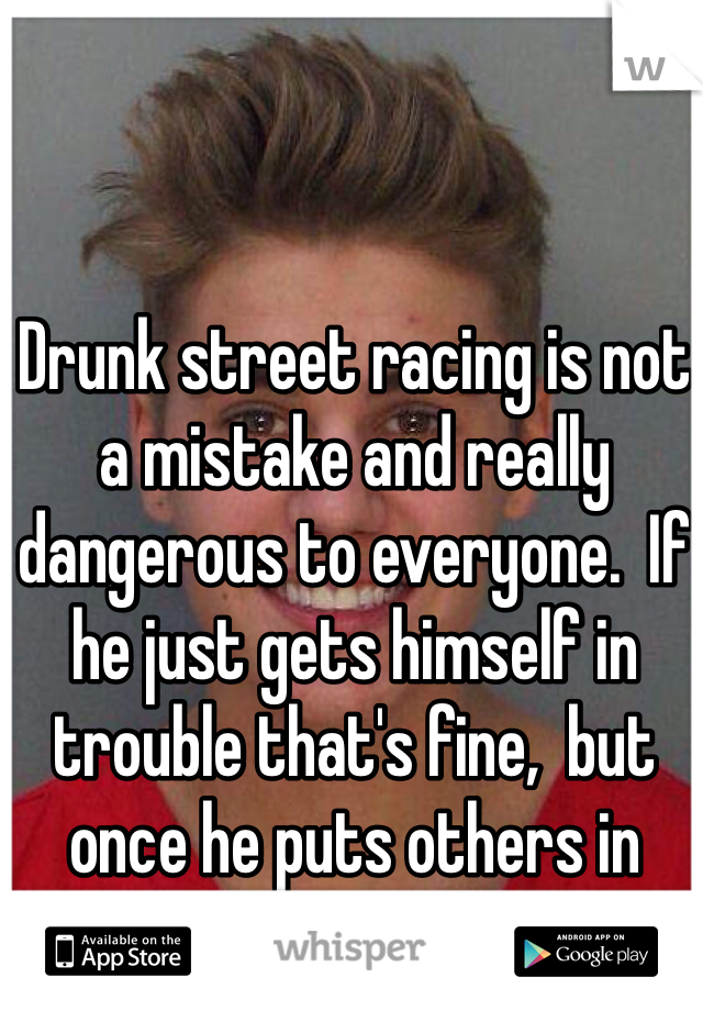 Drunk street racing is not a mistake and really dangerous to everyone.  If he just gets himself in trouble that's fine,  but once he puts others in harms way it is not okay.