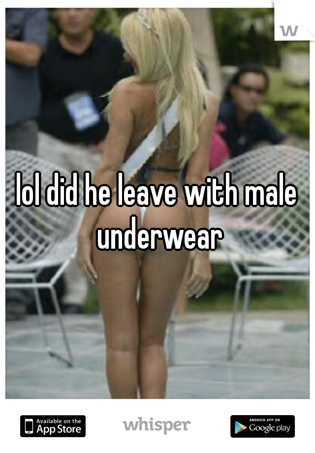 lol did he leave with male underwear