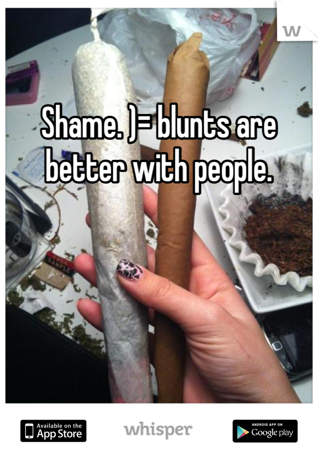 Shame. )= blunts are better with people. 