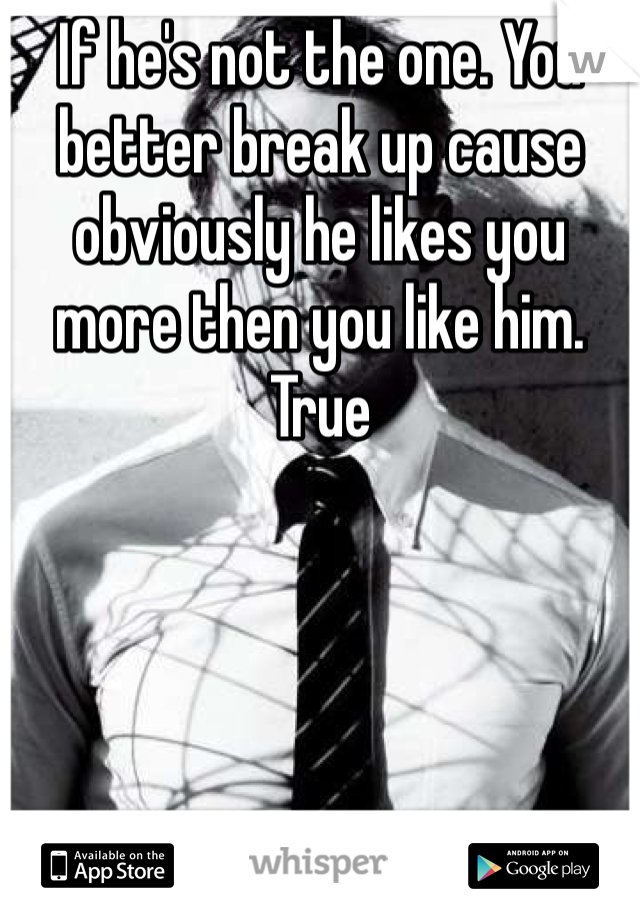 If he's not the one. You better break up cause obviously he likes you more then you like him. True 