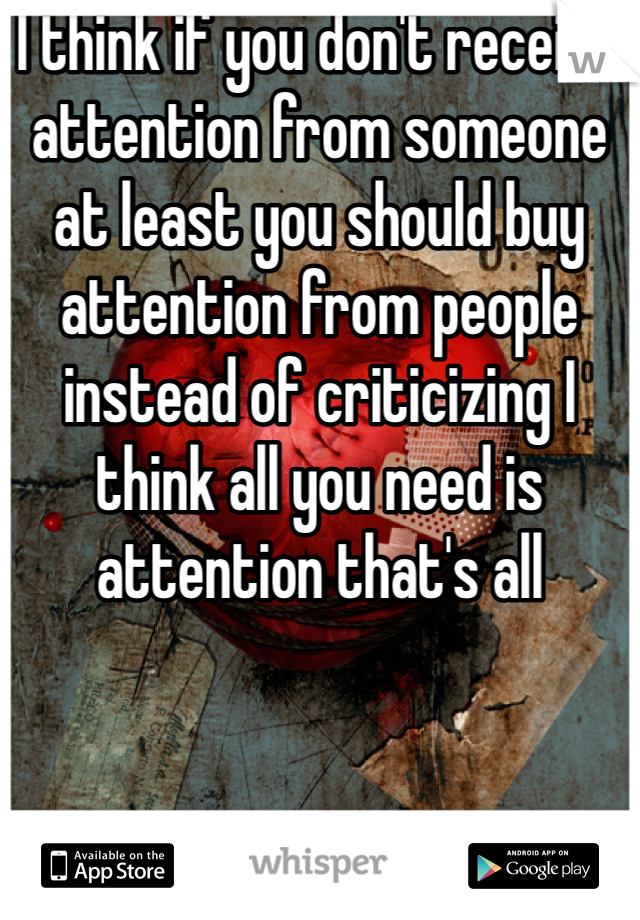 I think if you don't receive attention from someone at least you should buy attention from people instead of criticizing I think all you need is attention that's all 