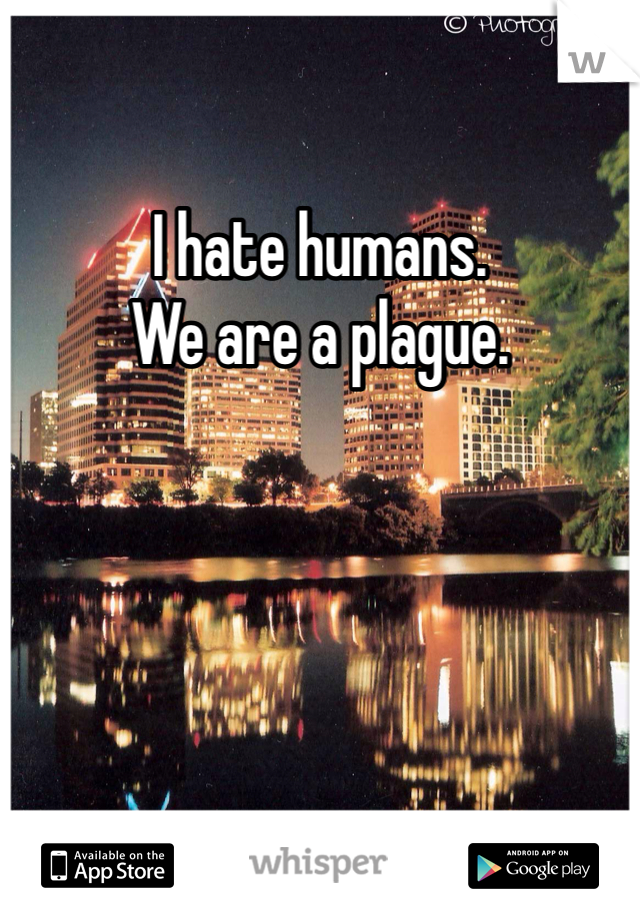 I hate humans. 
We are a plague.