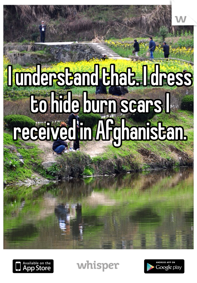 I understand that. I dress to hide burn scars I received in Afghanistan. 