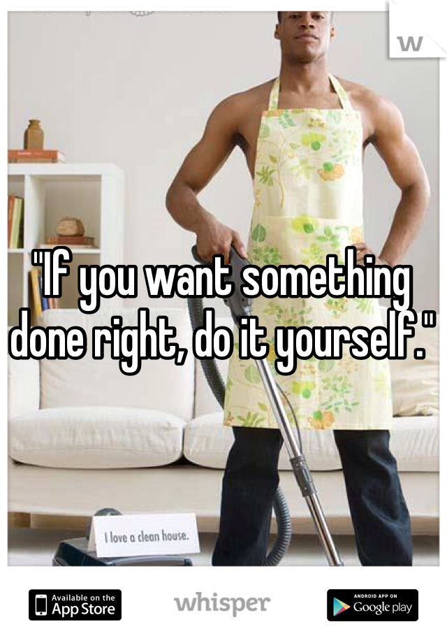 "If you want something done right, do it yourself."