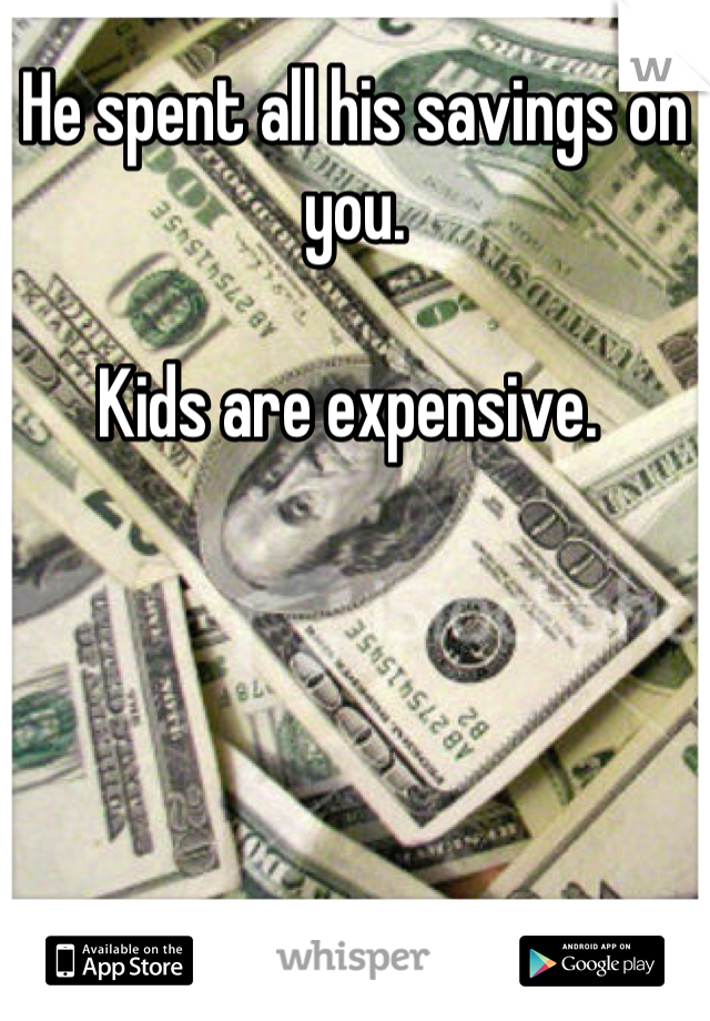 He spent all his savings on you. 

Kids are expensive. 
