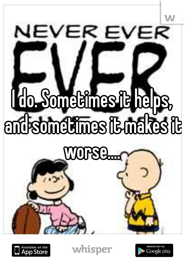 I do. Sometimes it helps, and sometimes it makes it worse.... 