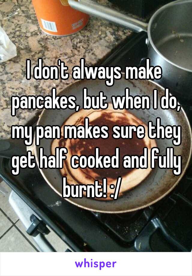 I don't always make pancakes, but when I do, my pan makes sure they get half cooked and fully burnt! :/  