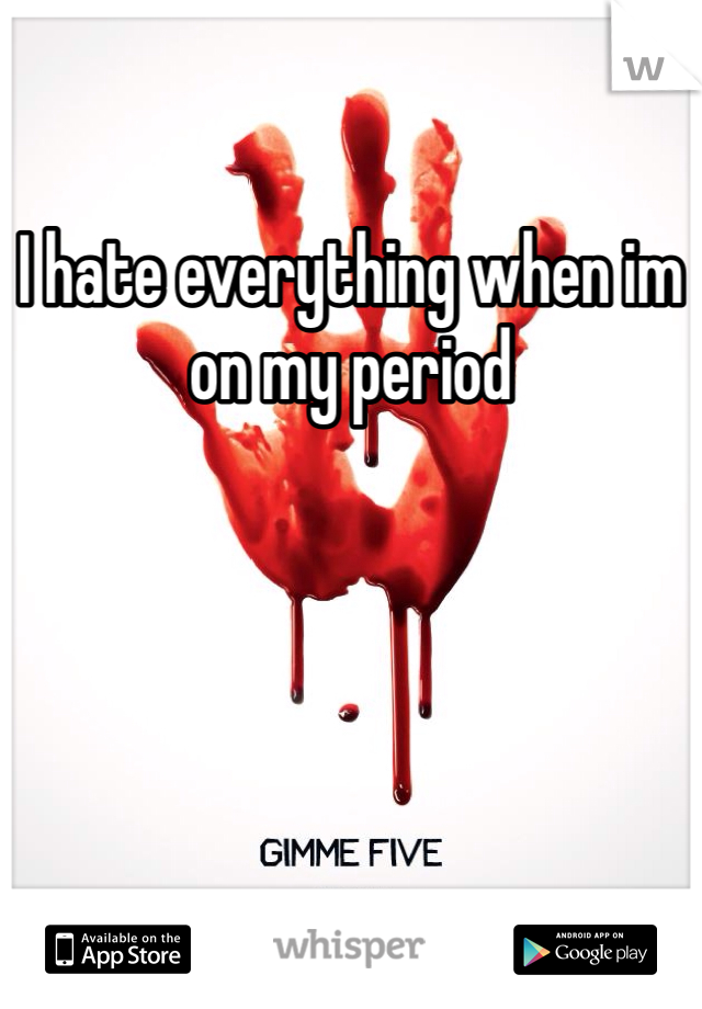 I hate everything when im on my period